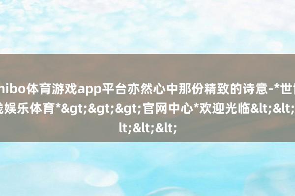 shibo体育游戏app平台亦然心中那份精致的诗意-*世博在线娱乐体育*>>>官网中心*欢迎光临<<<