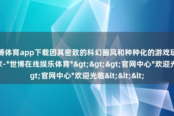 世博体育app下载因其密致的科幻画风和种种化的游戏玩法诱骗了繁多玩家-*世博在线娱乐体育*>>>官网中心*欢迎光临<<<
