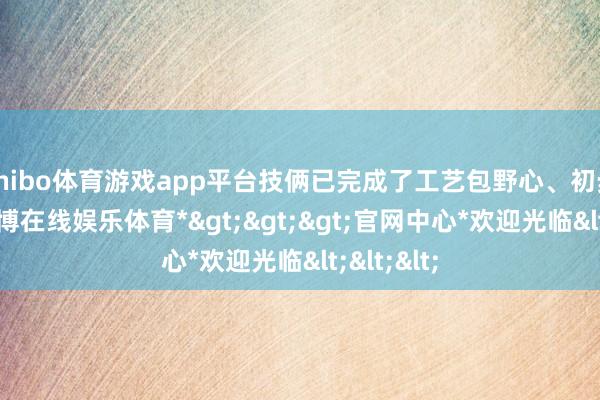 shibo体育游戏app平台技俩已完成了工艺包野心、初步野心-*世博在线娱乐体育*>>>官网中心*欢迎光临<<<