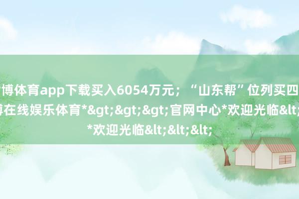 世博体育app下载买入6054万元；“山东帮”位列买四席位-*世博在线娱乐体育*>>>官网中心*欢迎光临<<<