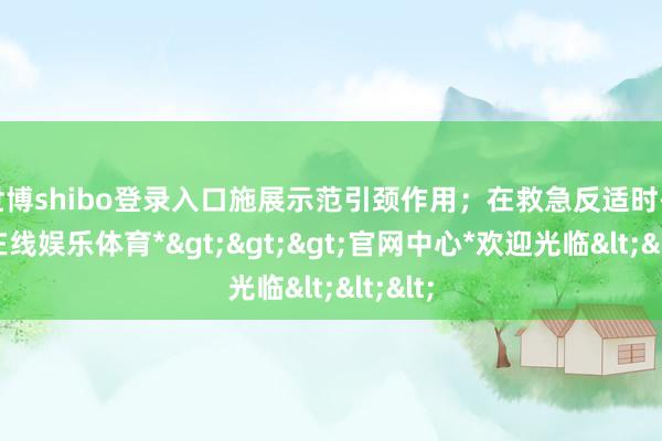 世博shibo登录入口施展示范引颈作用；在救急反适时-*世博在线娱乐体育*>>>官网中心*欢迎光临<<<