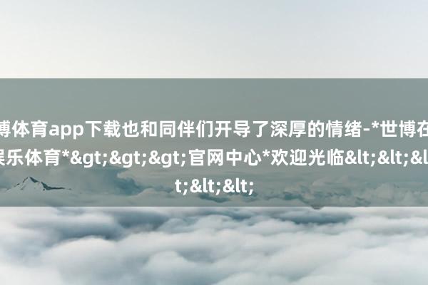 世博体育app下载也和同伴们开导了深厚的情绪-*世博在线娱乐体育*>>>官网中心*欢迎光临<<<