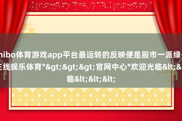 shibo体育游戏app平台最运转的反映便是股市一派绿-*世博在线娱乐体育*>>>官网中心*欢迎光临<<<