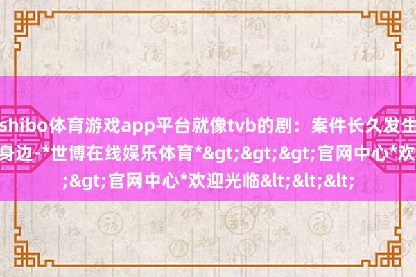 shibo体育游戏app平台就像tvb的剧：案件长久发生在巡警和家东谈主身边-*世博在线娱乐体育*>>>官网中心*欢迎光临<<<