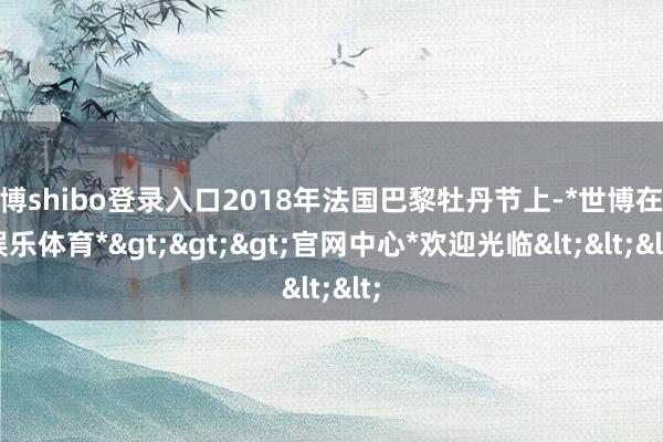 世博shibo登录入口2018年法国巴黎牡丹节上-*世博在线娱乐体育*>>>官网中心*欢迎光临<<<