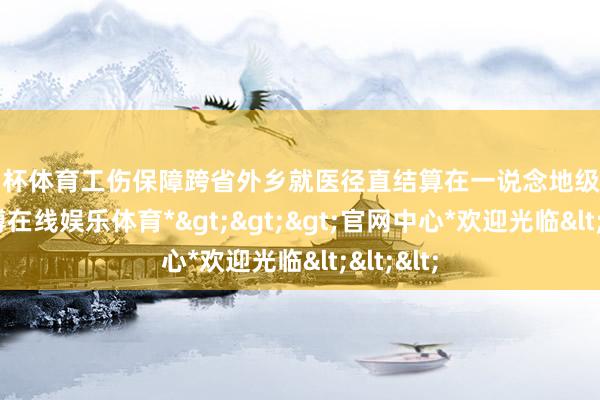欧洲杯体育工伤保障跨省外乡就医径直结算在一说念地级市开展-*世博在线娱乐体育*>>>官网中心*欢迎光临<<<