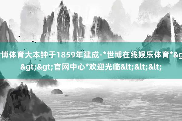 世博体育大本钟于1859年建成-*世博在线娱乐体育*>>>官网中心*欢迎光临<<<