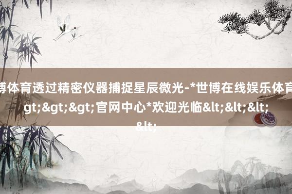 世博体育透过精密仪器捕捉星辰微光-*世博在线娱乐体育*>>>官网中心*欢迎光临<<<