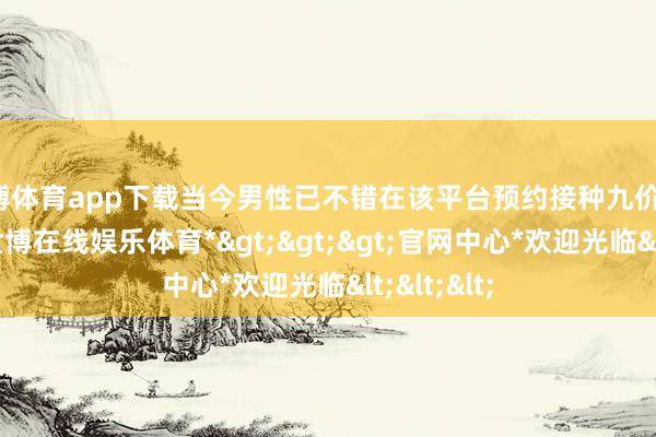 世博体育app下载当今男性已不错在该平台预约接种九价HPV疫苗-*世博在线娱乐体育*>>>官网中心*欢迎光临<<<