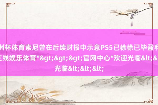 欧洲杯体育索尼曾在后续财报中示意PS5已徐徐已毕盈利-*世博在线娱乐体育*>>>官网中心*欢迎光临<<<