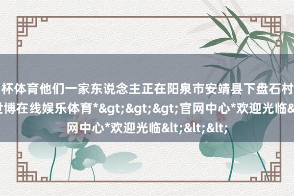 欧洲杯体育他们一家东说念主正在阳泉市安靖县下盘石村桃河边露营-*世博在线娱乐体育*>>>官网中心*欢迎光临<<<