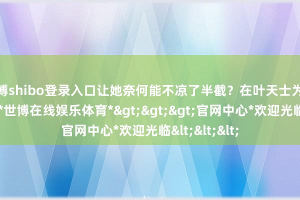 世博shibo登录入口让她奈何能不凉了半截？在叶天士为她治病的时间-*世博在线娱乐体育*>>>官网中心*欢迎光临<<<