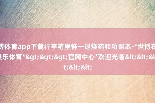 世博体育app下载行李箱里惟一退烧药和功课本-*世博在线娱乐体育*>>>官网中心*欢迎光临<<<