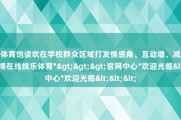 世博体育饱读吹在学校群众区域打发情感角、互动墙、减压装配等-*世博在线娱乐体育*>>>官网中心*欢迎光临<<<