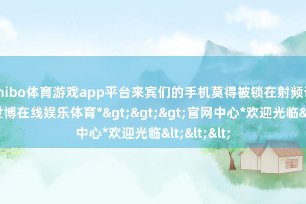 shibo体育游戏app平台来宾们的手机莫得被锁在射频识别袋里-*世博在线娱乐体育*>>>官网中心*欢迎光临<<<