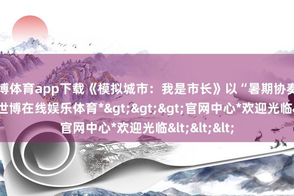 世博体育app下载《模拟城市：我是市长》以“暑期协奏曲”为主题-*世博在线娱乐体育*>>>官网中心*欢迎光临<<<