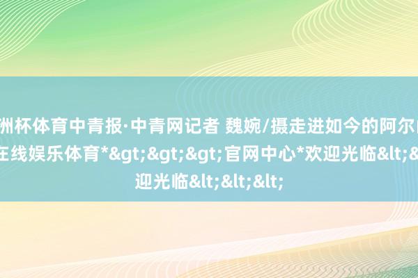 欧洲杯体育中青报·中青网记者 魏婉/摄走进如今的阿尔山-*世博在线娱乐体育*>>>官网中心*欢迎光临<<<