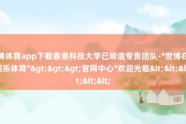 世博体育app下载香港科技大学已缔造专责团队-*世博在线娱乐体育*>>>官网中心*欢迎光临<<<