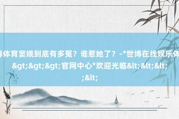 世博体育窦娥到底有多冤？谁惹她了？-*世博在线娱乐体育*>>>官网中心*欢迎光临<<<