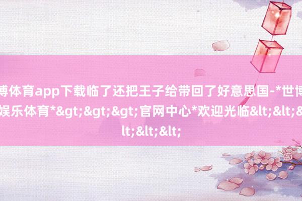 世博体育app下载临了还把王子给带回了好意思国-*世博在线娱乐体育*>>>官网中心*欢迎光临<<<