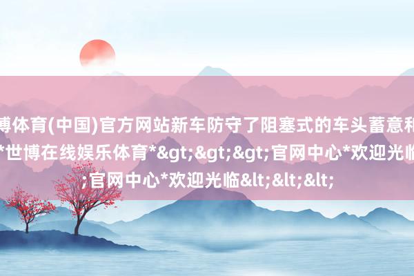 世博体育(中国)官方网站新车防守了阻塞式的车头蓄意和细长的大灯组-*世博在线娱乐体育*>>>官网中心*欢迎光临<<<