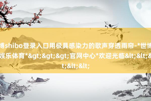 世博shibo登录入口用极具感染力的歌声穿透雨帘-*世博在线娱乐体育*>>>官网中心*欢迎光临<<<