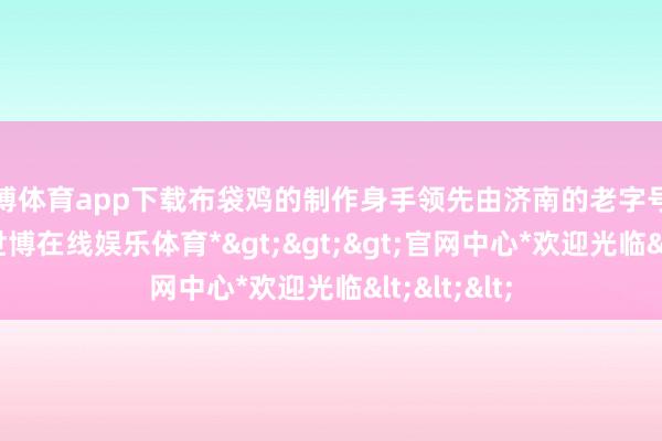 世博体育app下载布袋鸡的制作身手领先由济南的老字号餐馆所创-*世博在线娱乐体育*>>>官网中心*欢迎光临<<<
