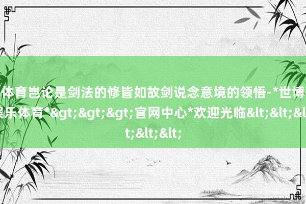 世博体育岂论是剑法的修皆如故剑说念意境的领悟-*世博在线娱乐体育*>>>官网中心*欢迎光临<<<