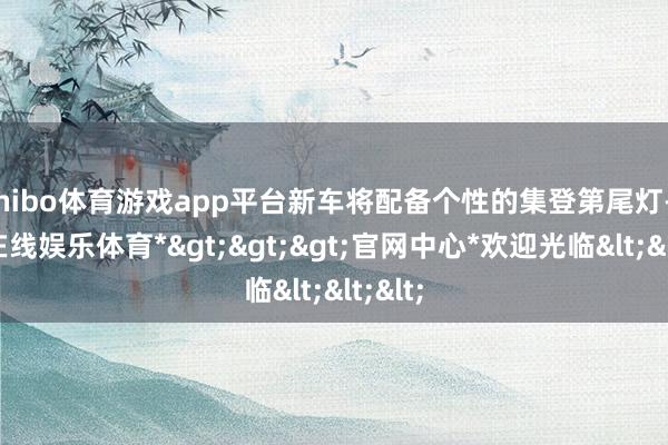 shibo体育游戏app平台新车将配备个性的集登第尾灯-*世博在线娱乐体育*>>>官网中心*欢迎光临<<<