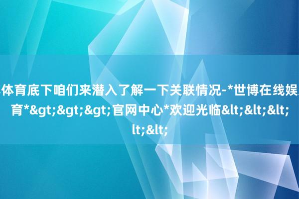 世博体育底下咱们来潜入了解一下关联情况-*世博在线娱乐体育*>>>官网中心*欢迎光临<<<