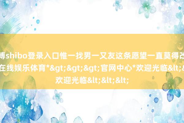 世博shibo登录入口惟一找男一又友这条愿望一直莫得改造-*世博在线娱乐体育*>>>官网中心*欢迎光临<<<