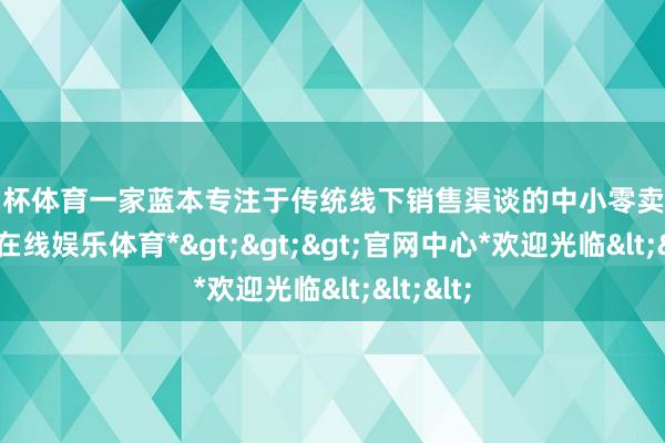 欧洲杯体育一家蓝本专注于传统线下销售渠谈的中小零卖企业-*世博在线娱乐体育*>>>官网中心*欢迎光临<<<