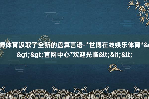 世博体育汲取了全新的盘算言语-*世博在线娱乐体育*>>>官网中心*欢迎光临<<<