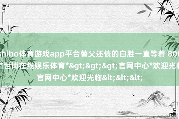 shibo体育游戏app平台替父还债的白胜一直等着 800 万期权达成-*世博在线娱乐体育*>>>官网中心*欢迎光临<<<