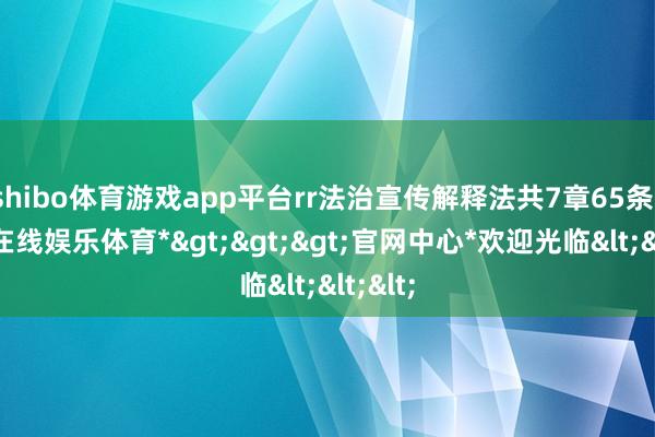 shibo体育游戏app平台rr法治宣传解释法共7章65条-*世博在线娱乐体育*>>>官网中心*欢迎光临<<<