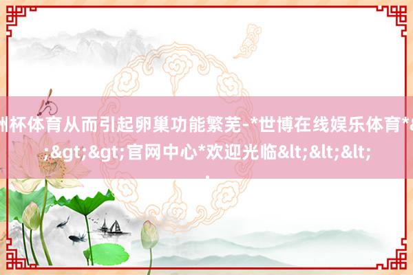 欧洲杯体育从而引起卵巢功能繁芜-*世博在线娱乐体育*>>>官网中心*欢迎光临<<<