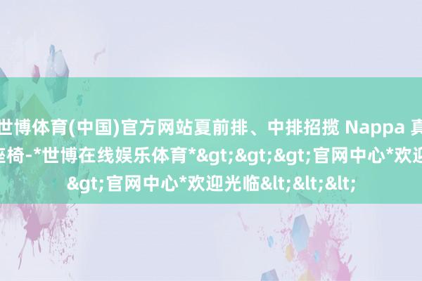世博体育(中国)官方网站夏前排、中排招揽 Nappa 真皮超柔云感真皮座椅-*世博在线娱乐体育*>>>官网中心*欢迎光临<<<