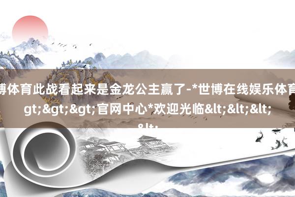 世博体育此战看起来是金龙公主赢了-*世博在线娱乐体育*>>>官网中心*欢迎光临<<<