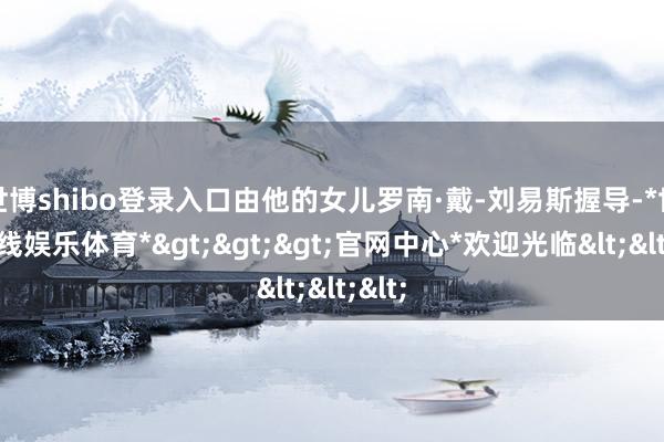 世博shibo登录入口由他的女儿罗南·戴-刘易斯握导-*世博在线娱乐体育*>>>官网中心*欢迎光临<<<