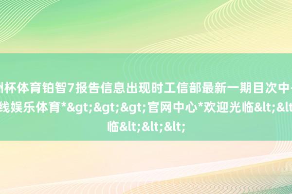欧洲杯体育铂智7报告信息出现时工信部最新一期目次中-*世博在线娱乐体育*>>>官网中心*欢迎光临<<<