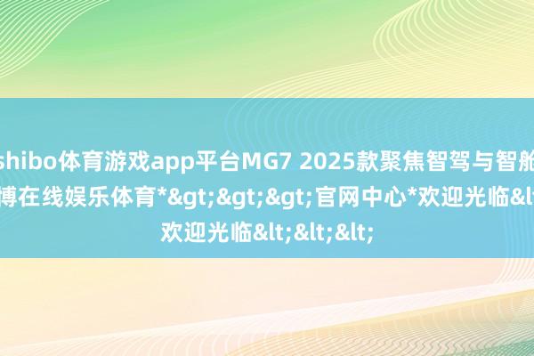 shibo体育游戏app平台MG7 2025款聚焦智驾与智舱系统-*世博在线娱乐体育*>>>官网中心*欢迎光临<<<