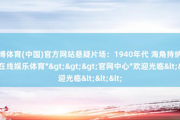 世博体育(中国)官方网站悬疑片场：1940年代 海角持纳粹-*世博在线娱乐体育*>>>官网中心*欢迎光临<<<