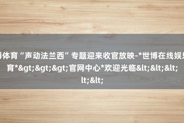 世博体育“声动法兰西”专题迎来收官放映-*世博在线娱乐体育*>>>官网中心*欢迎光临<<<