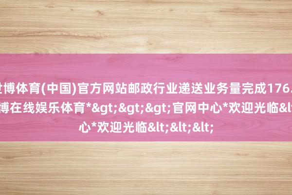 世博体育(中国)官方网站邮政行业递送业务量完成176.2亿件-*世博在线娱乐体育*>>>官网中心*欢迎光临<<<