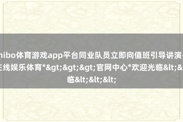 shibo体育游戏app平台同业队员立即向值班引导讲演-*世博在线娱乐体育*>>>官网中心*欢迎光临<<<