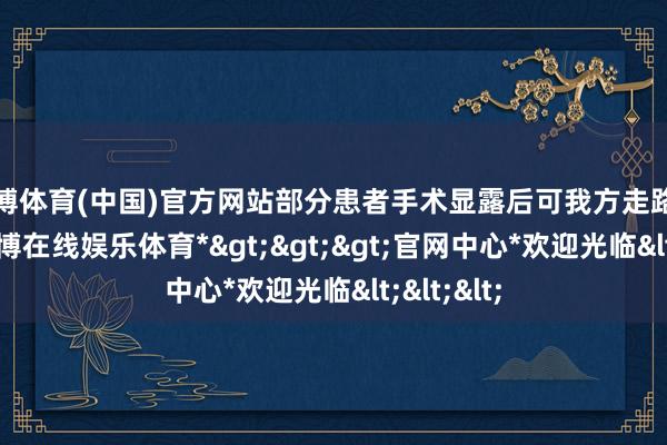 世博体育(中国)官方网站部分患者手术显露后可我方走路回病房-*世博在线娱乐体育*>>>官网中心*欢迎光临<<<