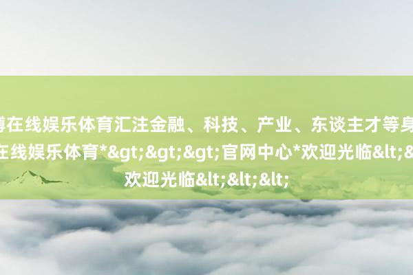 世博在线娱乐体育汇注金融、科技、产业、东谈主才等身分-*世博在线娱乐体育*>>>官网中心*欢迎光临<<<