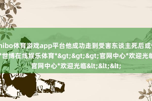 shibo体育游戏app平台他成功走到受害东谈主死后或侧面赶快开枪-*世博在线娱乐体育*>>>官网中心*欢迎光临<<<