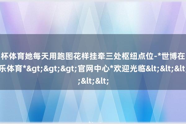 欧洲杯体育她每天用跑图花样挂牵三处枢纽点位-*世博在线娱乐体育*>>>官网中心*欢迎光临<<<