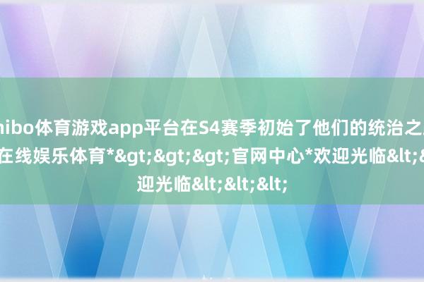 shibo体育游戏app平台在S4赛季初始了他们的统治之路-*世博在线娱乐体育*>>>官网中心*欢迎光临<<<
